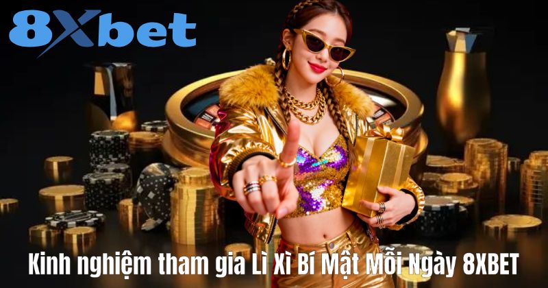 Kinh nghiệm tham gia Lì Xì Bí Mật Mỗi Ngày 8XBET